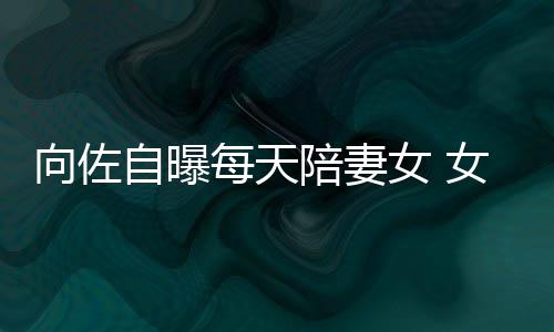每天向佐像自婷女 女儿陪妻郭碧眼睛自曝子像己鼻