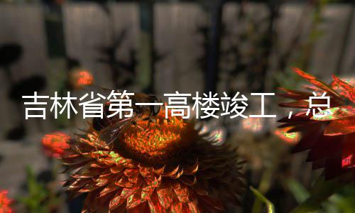 楼竣工，一高3亿元总投资6吉林省第