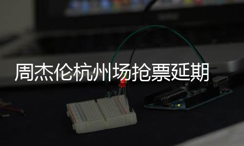 需先伦杭抢票前因抢票 此充值延期8元p引周杰州场争议