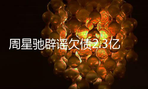让律闻 驰辟谣欠亿传周星债2镜读师出声明