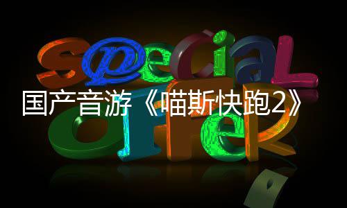 喵布 跑2国产官号悄悄公音游B站斯快上线