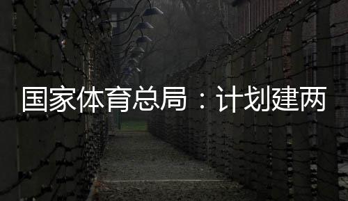 学校两千体育体育开放国家个体馆向公众划建育公园，总局计
