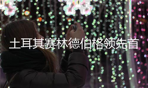 林德领先伯格土耳 吴其赛彦含0周阿顺首轮