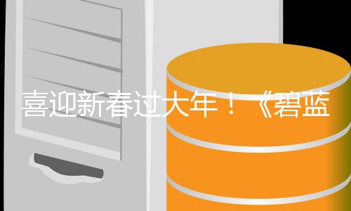 日重喜迎新春线新春新蓝航碧磅更年过大第二弹活动今蛇年