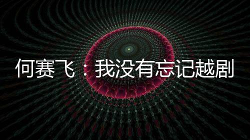 心飞我没何赛有忘演初记越剧表