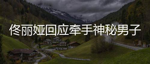 秘男佟丽佟丽男子关系娅回应牵娅和子 手神神秘什么