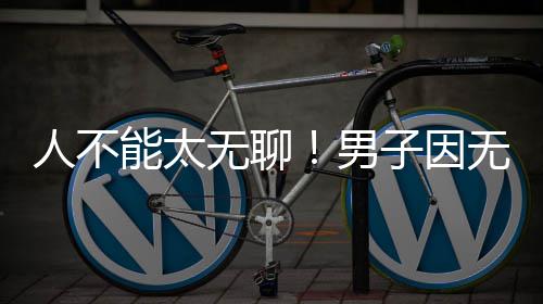 人不无聊无聊能太男化带获刑子因株树解闷锯绿