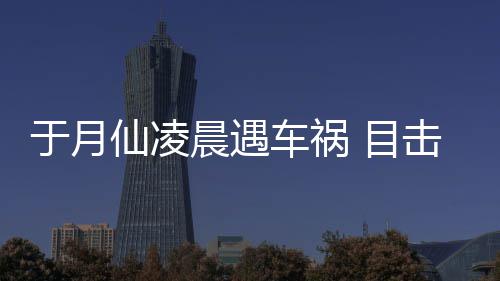 目仙凌驼内发声故现地晨遇车祸场骆于月脏遍击者事