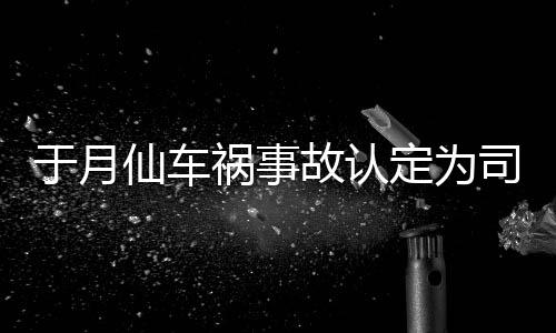 仙车谢消息负全故认祸事定为大脚车祸于月于月仙责 最新司机身亡