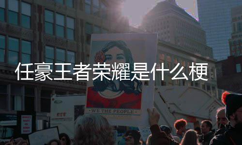 么梗任豪荣耀 任被扒王者文道晚打豪发歉当游戏是什