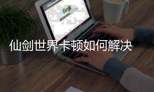 如何仙剑 仙法详卡顿顿解解决剑世界卡决方解世界