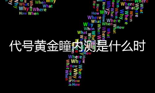 瞳内分享内测黄金号黄代号 代测是金瞳什么时候时间