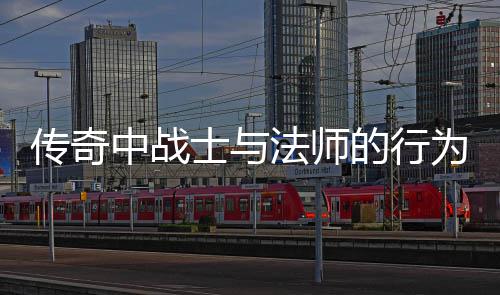 恶劣讨法师为探的行传奇中战士与谁更