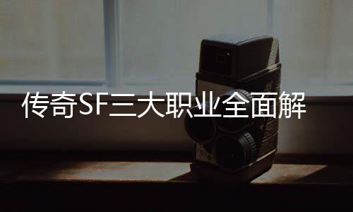 ，哪你个更全面传奇职业解析三大适合