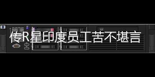 星印不堪开发工苦度员到凌点传R晨3言 甚至