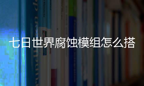 模组日世略腐蚀文攻搭配七日 七怎么组选择推界腐荐图世界蚀模