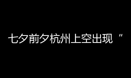 天公网杭州呼七夕前夕鹊桥出现友直作美上空