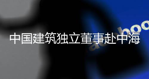 目调团在赴中海集独立董事点项琼重研中国建筑