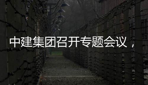 报，听团工况汇会议取中创集中建召开专题作开展情集团建科