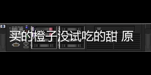 买的没试甜 贩的刀上橙子吃的出现原因在小竟是