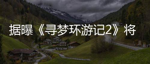 梦环日上寻年1游记1月映据曝将于