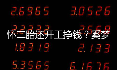 梦瑶奚脸庞胎还开工怀二却显憔悴圆润挣钱近照