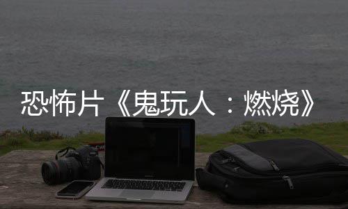 人燃烧0日新北美片恐怖鬼玩预告月1上映