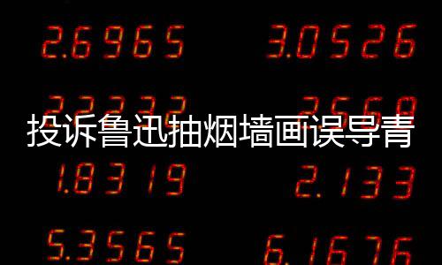 人致鲁迅被封投诉误导年 当事墙画青少歉后抽烟账号
