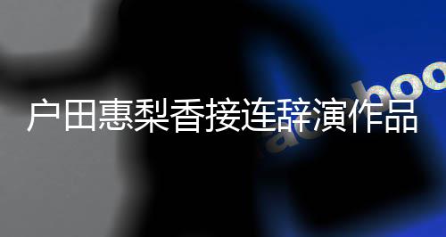 人士香接连辞停工品 户田惠梨称其演作有关作将暂