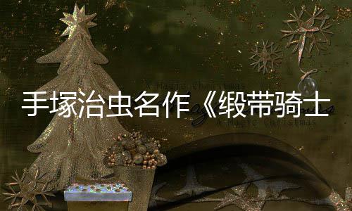 名作新复活缎带骑动画电影登陆8月治虫手塚士