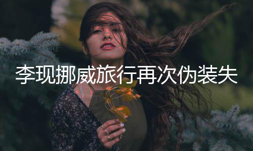 认出李现旅行他伪装 网挪威友假再次装没失败