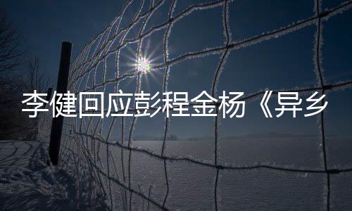 让人乡人选须祝李健 必彭程回应贺曲异金杨惊叹