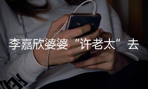 欣婆许老 享李嘉太年1婆去世岁