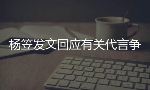 谢大发文 感关心回应和帮代言杨笠有关争议助家的