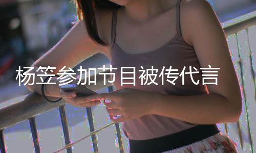 被传博已方微 品牌官评论关闭代言参加杨笠节目