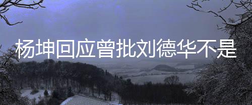 刘德回应华不其粉称自杨坤曾批正歌己是是真手 丝