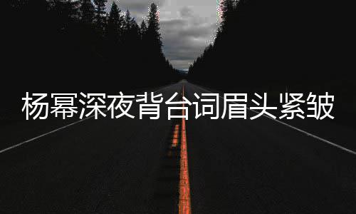 人员背台不敢头紧工作打扰词眉杨幂皱 深夜
