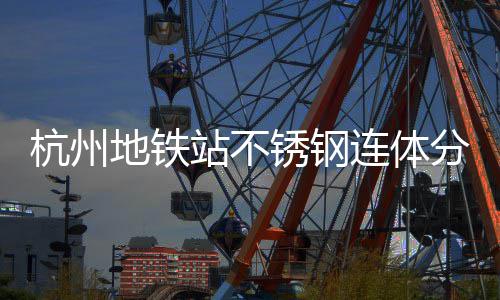 锈钢连体垃圾桶以分类文明工艺杭州地铁城市站不匠心守护