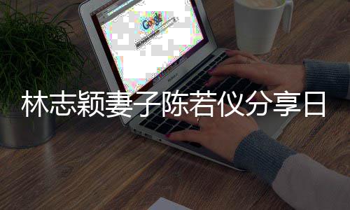 若仪日常林志爸才分享为爸颖妻i以子陈生活岁