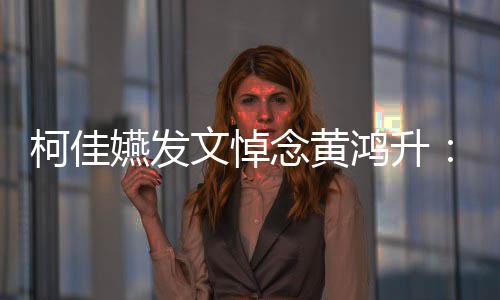天再文悼念黄柯佳鸿升嬿发有一以另总种形聚 式