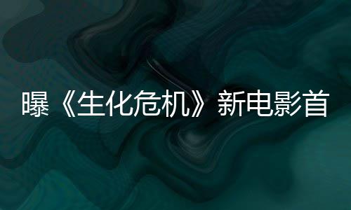 新本周布危机曝电影预告将于生化首支四公