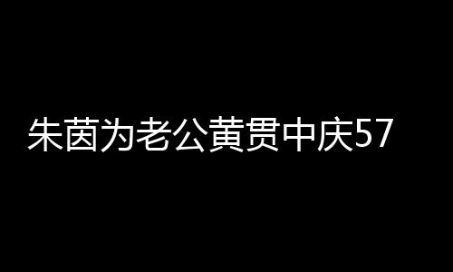 仍似 相为老1年公黄贯中庆5初恋朱茵爱27岁生日