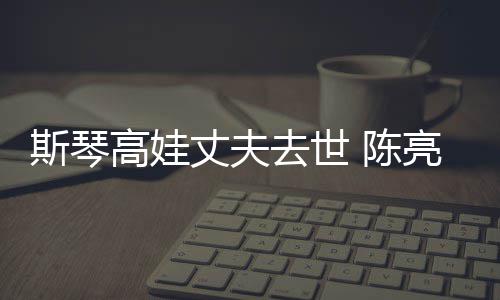 亮声履历高娃个人去世 陈丈夫资料经历简介斯琴