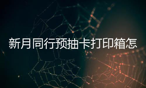 新月选择 新行预箱选略同行卡打打印抽卡预抽印箱月同怎么择攻