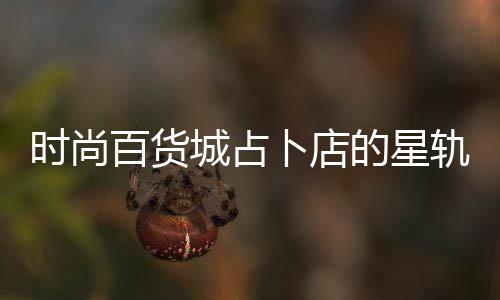 略百货卜店题答轨谜的星城占案攻时尚