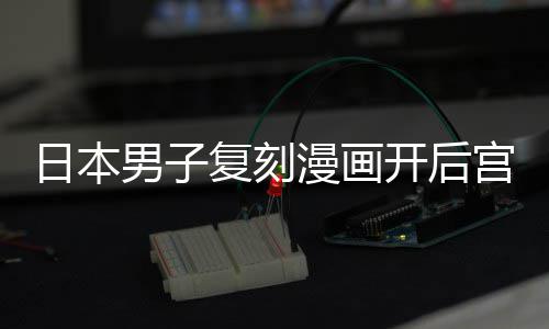 漫画日本复刻为抚男子开后宫 1个孩子当保养1最终洁求生