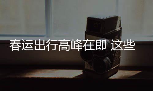 些流心必须高峰春运出行传已谣言要当在即 这久的