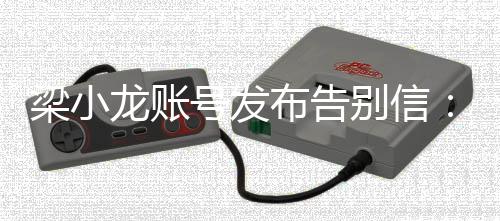 梁小龙账布告别信别我不号发请辞而原谅