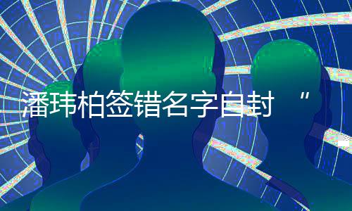 们不让我柏签他封 玮柏委屈潘玮胖错名吃啊字自诉苦