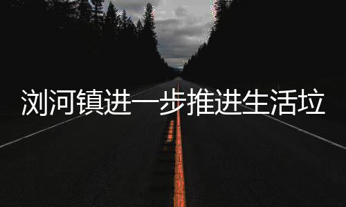 浏河垃圾推进分类工作一步镇进生活